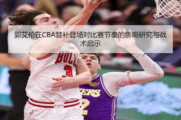 郭艾伦在CBA替补登场对比赛节奏的影响研究与战术启示