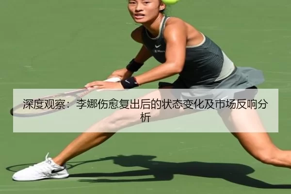深度观察：李娜伤愈复出后的状态变化及市场反响分析