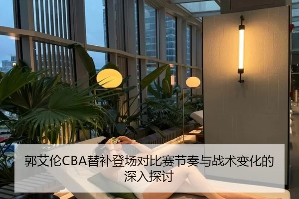 郭艾伦CBA替补登场对比赛节奏与战术变化的深入探讨