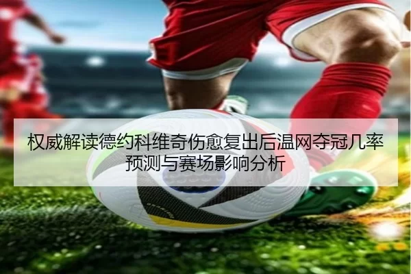 权威解读德约科维奇伤愈复出后温网夺冠几率预测与赛场影响分析