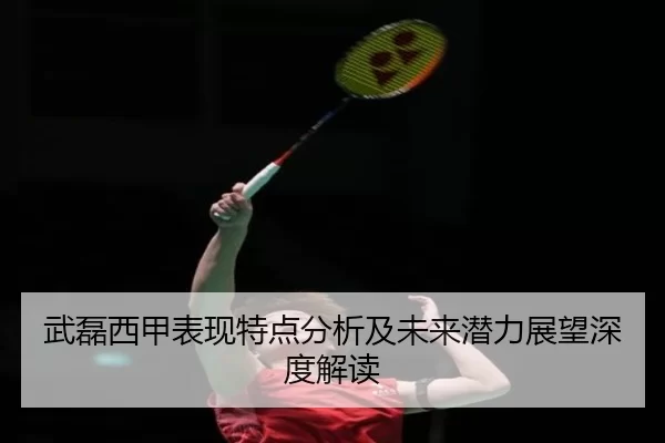 武磊西甲表现特点分析及未来潜力展望深度解读